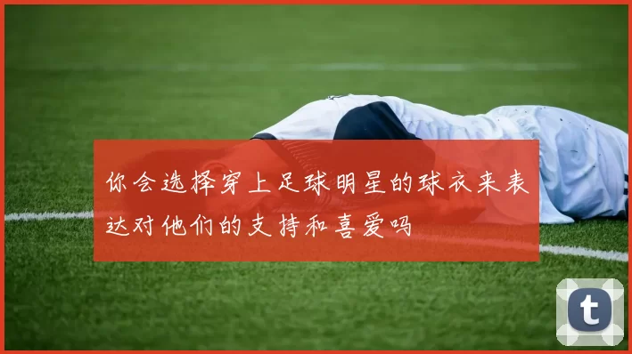 你会选择穿上足球明星的球衣来表达对他们的支持和喜爱吗