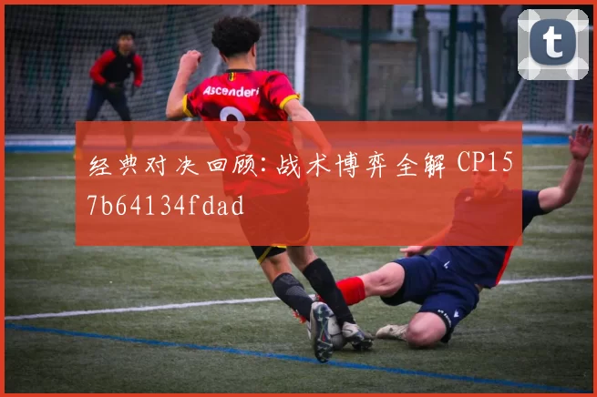 经典对决回顾:战术博弈全解 CP157b64134fdad