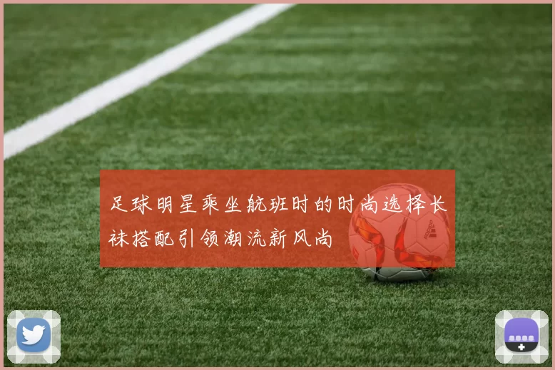 足球明星乘坐航班时的时尚选择长袜搭配引领潮流新风尚