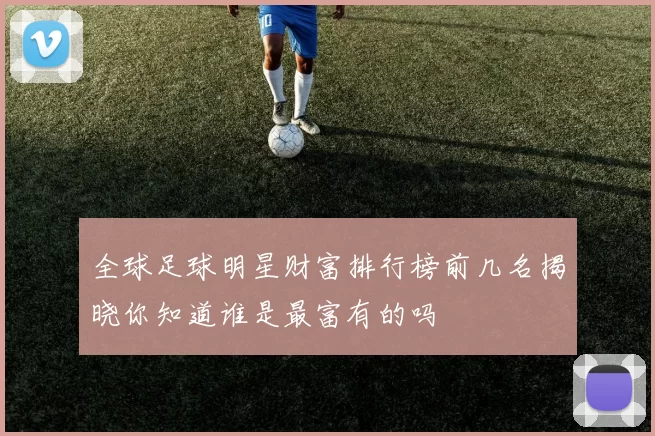 全球足球明星财富排行榜前几名揭晓你知道谁是最富有的吗