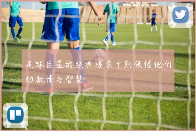 足球巨星的经典语录十则领悟他们的激情与智慧