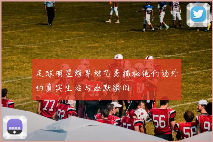 足球明星跨界综艺秀揭秘他们场外的真实生活与幽默瞬间