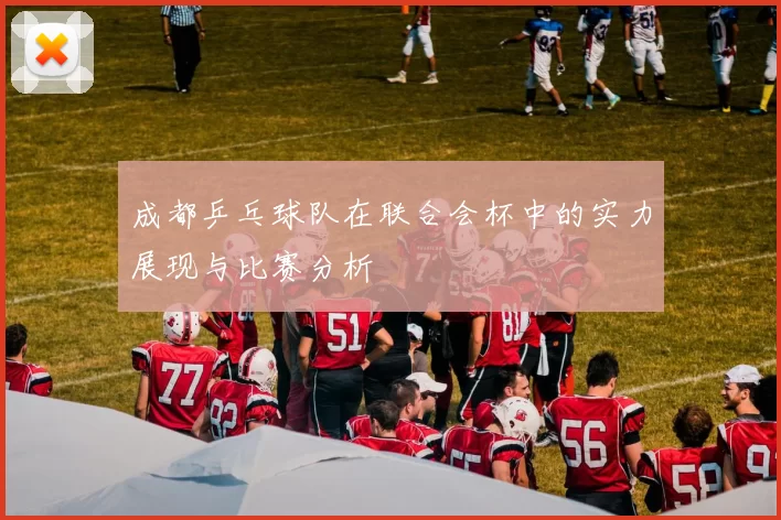 成都乒乓球队在联合会杯中的实力展现与比赛分析