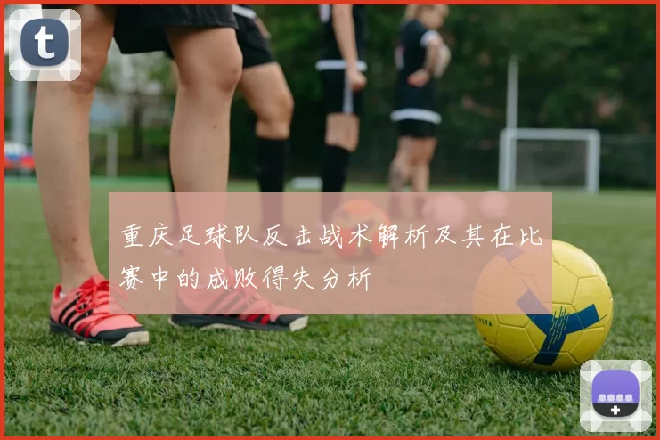 重庆足球队反击战术解析及其在比赛中的成败得失分析