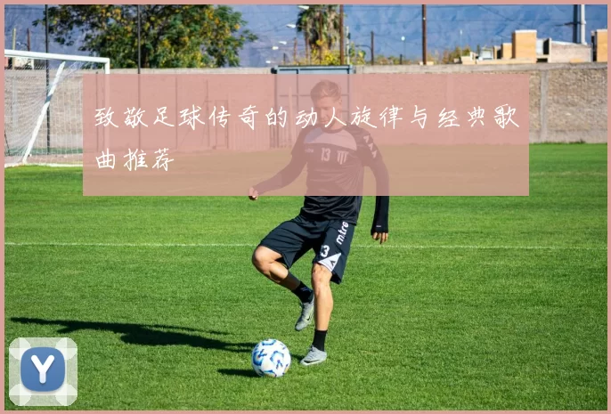 致敬足球传奇的动人旋律与经典歌曲推荐